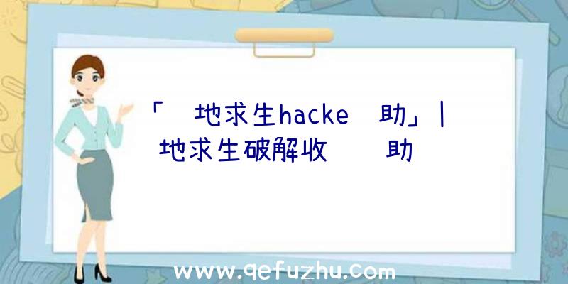 「绝地求生hacke辅助」|绝地求生破解收费辅助